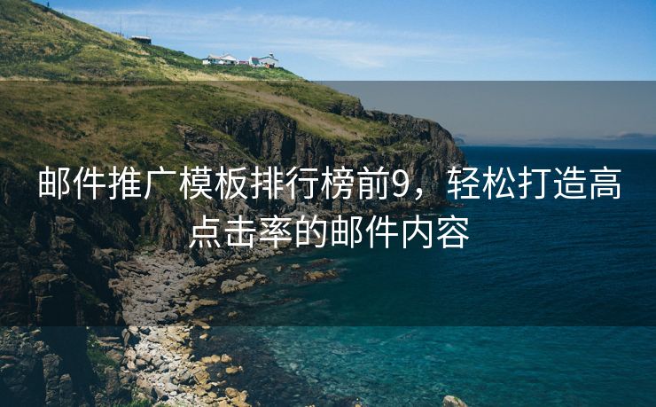 邮件推广模板排行榜前9，轻松打造高点击率的邮件内容