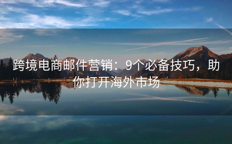 跨境电商邮件营销：9个必备技巧，助你打开海外市场