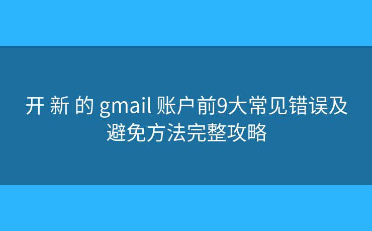 开 新 的 gmail 账户前9大常见错误及避免方法完整攻略