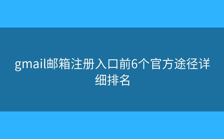 gmail邮箱注册入口前6个官方途径详细排名