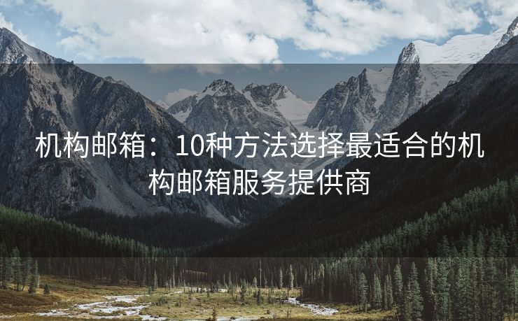 机构邮箱：10种方法选择最适合的机构邮箱服务提供商