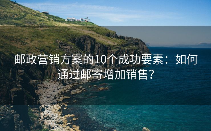 邮政营销方案的10个成功要素：如何通过邮寄增加销售？