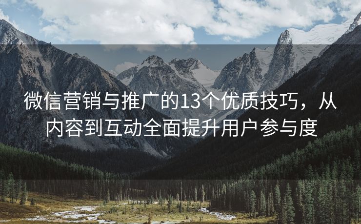 微信营销与推广的13个优质技巧，从内容到互动全面提升用户参与度