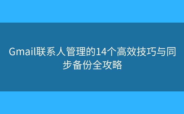 Gmail联系人管理的14个高效技巧与同步备份全攻略 Gmail联系人管理的14个高效技巧与同步备份全攻略