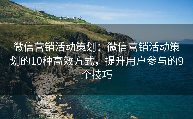 微信营销活动策划：微信营销活动策划的10种高效方式，提升用户参与的9个技巧