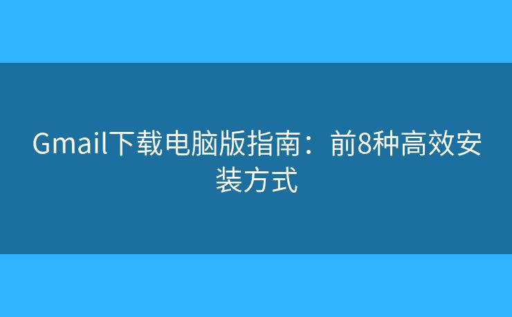 Gmail下载电脑版指南：前8种高效安装方式