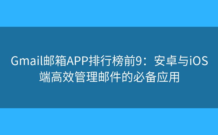 Gmail邮箱APP排行榜前9：安卓与iOS端高效管理邮件的必备应用