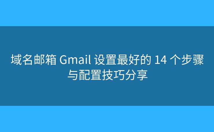域名邮箱 Gmail 设置最好的 14 个步骤与配置技巧分享