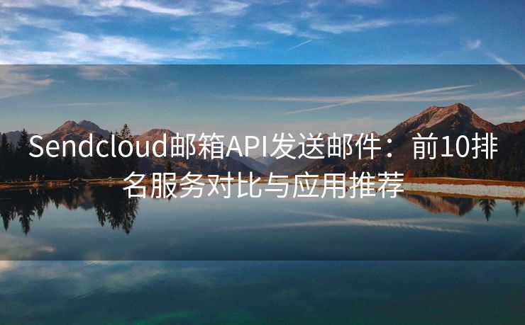 Sendcloud邮箱API发送邮件：前10排名服务对比与应用推荐