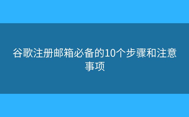 谷歌注册邮箱必备的10个步骤和注意事项
