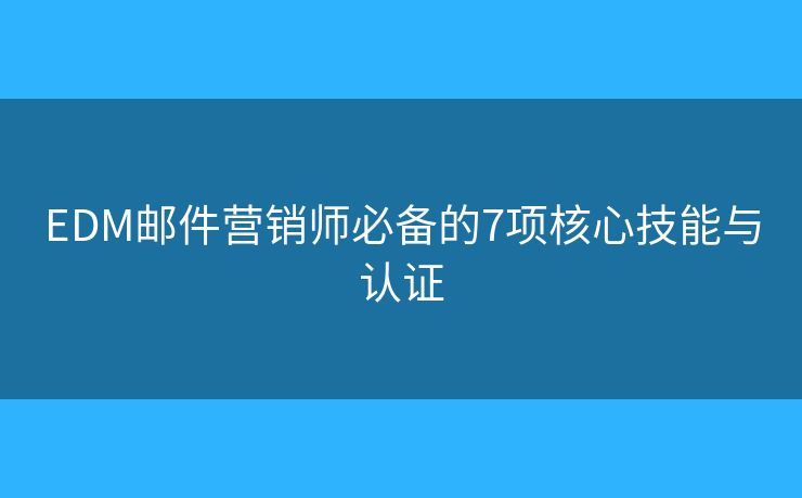 EDM邮件营销师必备的7项核心技能与认证