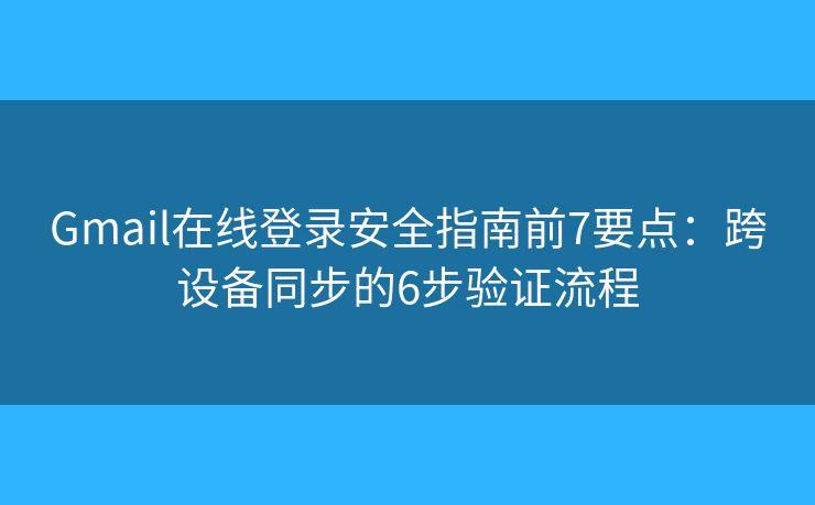 Gmail在线登录安全指南前7要点：跨设备同步的6步验证流程