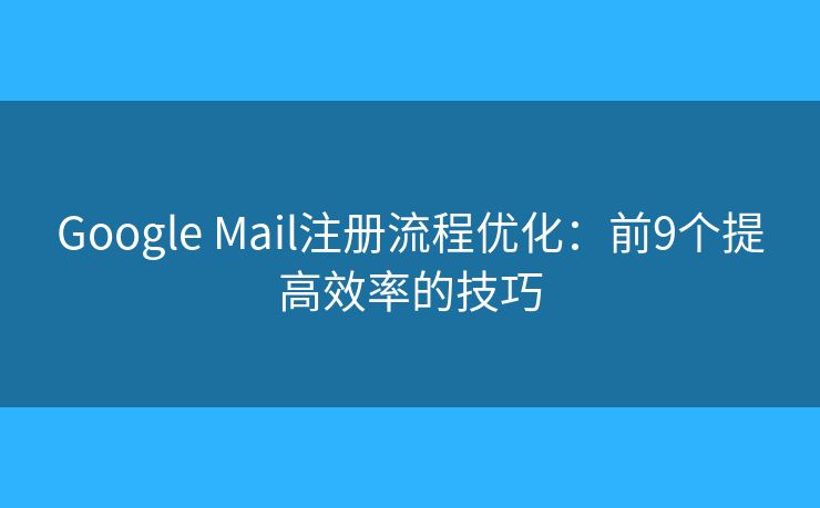 Google Mail注册流程优化：前9个提高效率的技巧