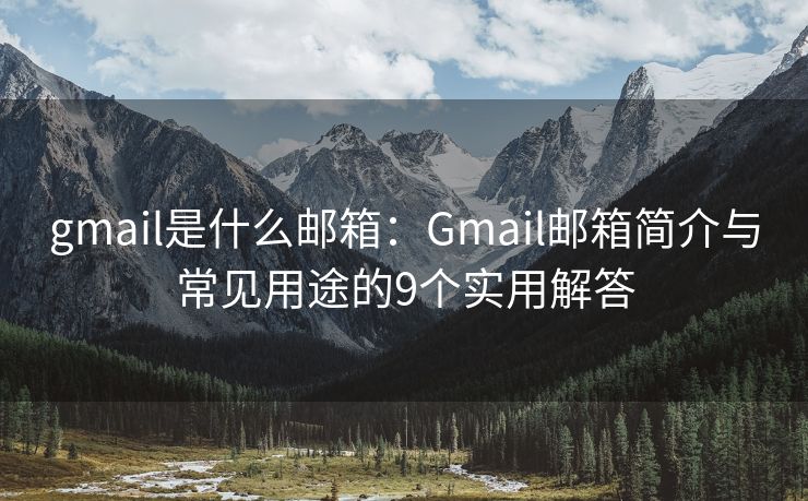 gmail是什么邮箱：Gmail邮箱简介与常见用途的9个实用解答