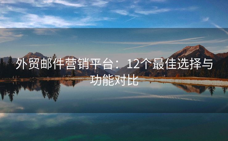 外贸邮件营销平台：12个最佳选择与功能对比