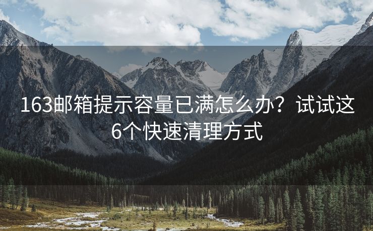 163邮箱提示容量已满怎么办？试试这6个快速清理方式