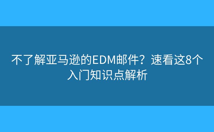 不了解亚马逊的EDM邮件？速看这8个入门知识点解析