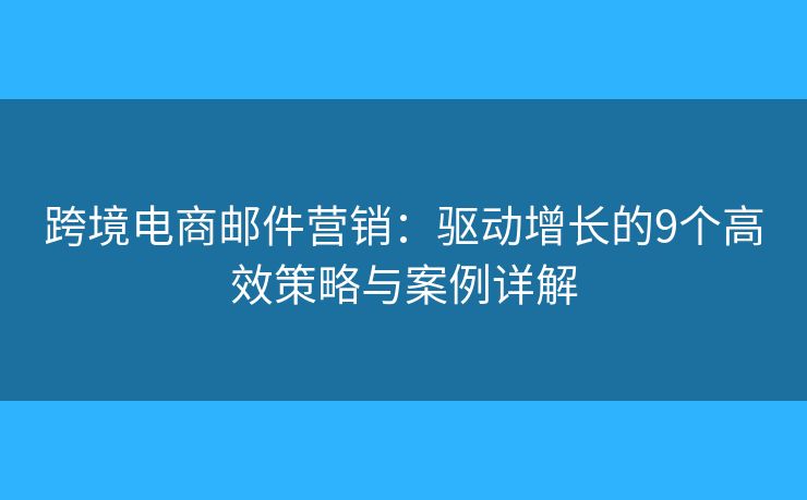 跨境电商邮件营销:驱动增长的9个高效策略与案例详解 跨境电商邮件营销:驱动增长的9个高效策略与案例详解