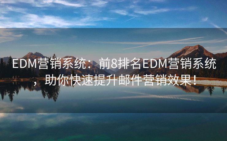 EDM营销系统：前8排名EDM营销系统，助你快速提升邮件营销效果！