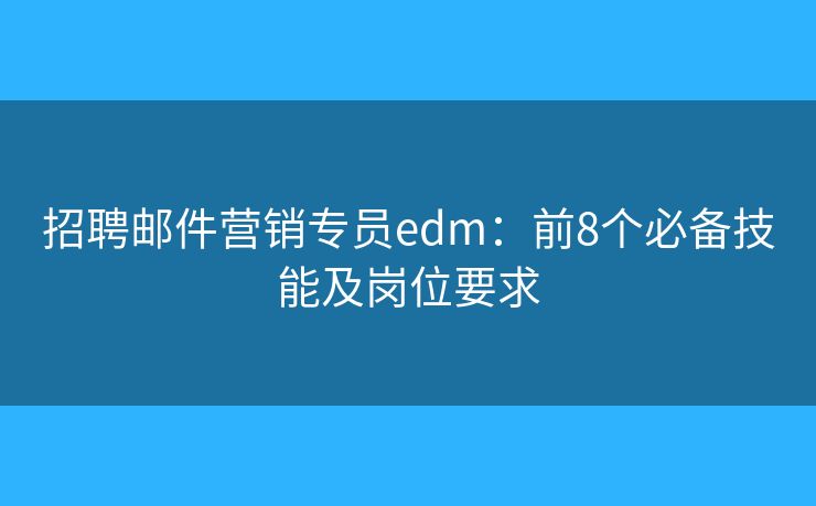招聘邮件营销专员edm：前8个必备技能及岗位要求