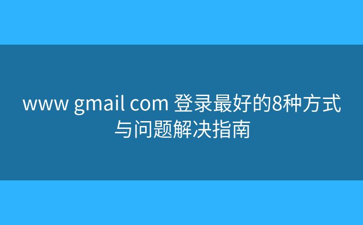 www gmail com 登录最好的8种方式与问题解决指南