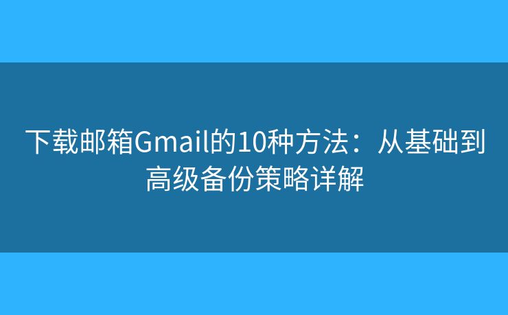 下载邮箱Gmail的10种方法：从基础到高级备份策略详解