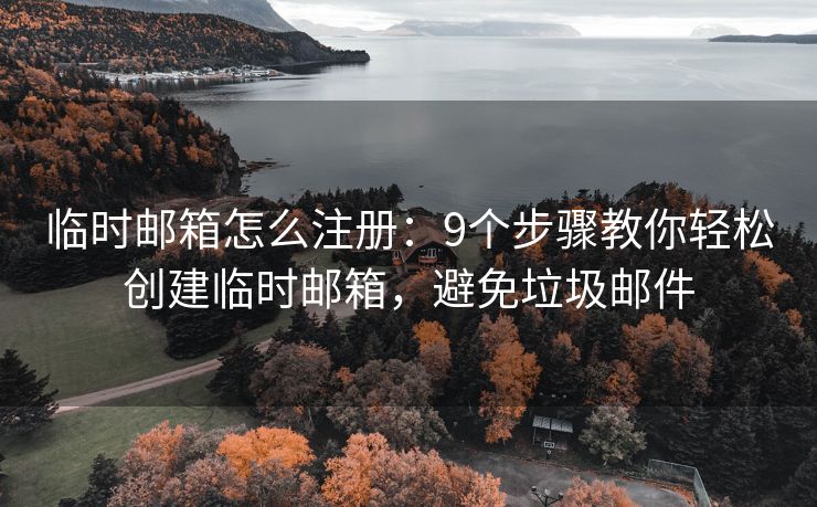 临时邮箱怎么注册：9个步骤教你轻松创建临时邮箱，避免垃圾邮件