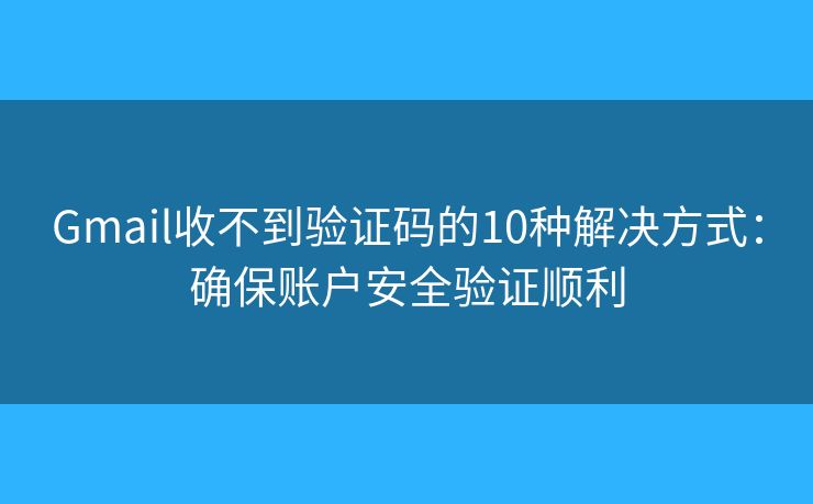 Gmail收不到验证码的10种解决方式：确保账户安全验证顺利