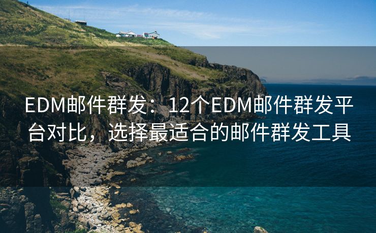 EDM邮件群发：12个EDM邮件群发平台对比，选择最适合的邮件群发工具