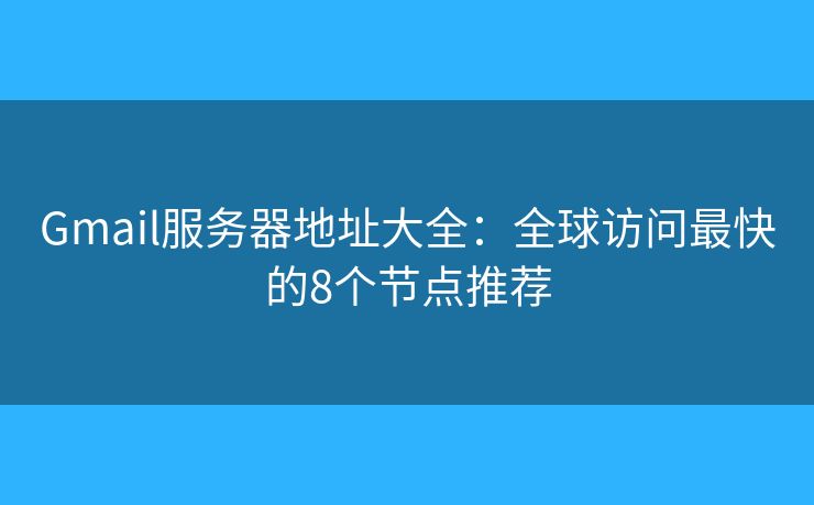 Gmail服务器地址大全：全球访问最快的8个节点推荐