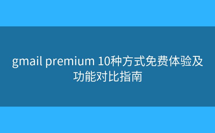 gmail premium 10种方式免费体验及功能对比指南