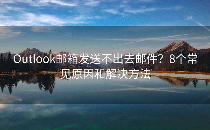 Outlook邮箱发送不出去邮件？8个常见原因和解决方法
