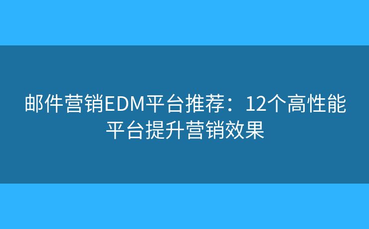 邮件营销EDM平台推荐:12个高性能平台提升营销效果 邮件营销EDM平台推荐:12个高性能平台提升营销效果