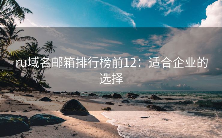 ru域名邮箱排行榜前12：适合企业的选择