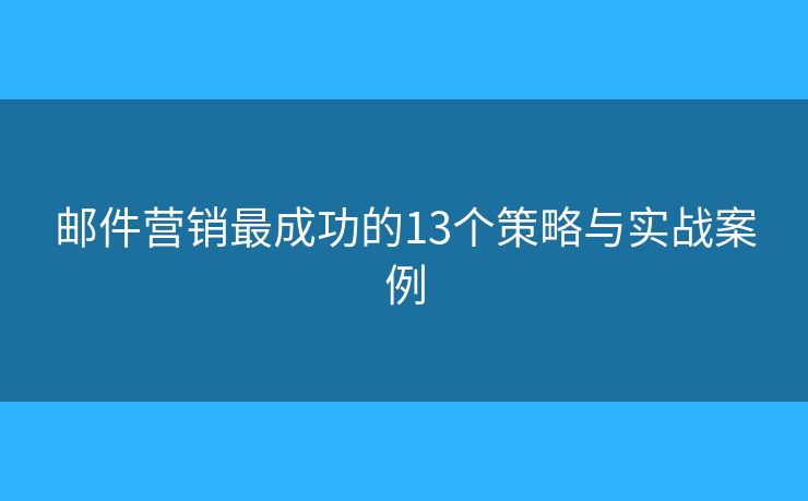 邮件营销最成功的13个策略与实战案例