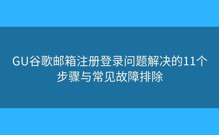 GU谷歌邮箱注册登录问题解决的11个步骤与常见故障排除