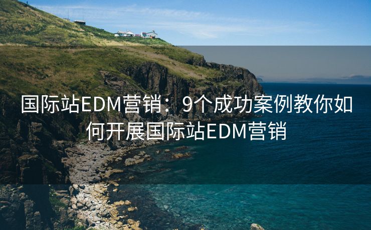 国际站EDM营销：9个成功案例教你如何开展国际站EDM营销