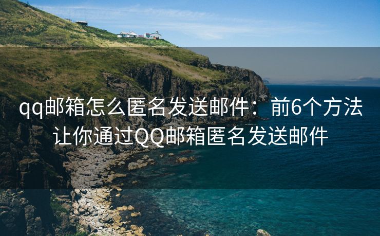 qq邮箱怎么匿名发送邮件：前6个方法让你通过QQ邮箱匿名发送邮件