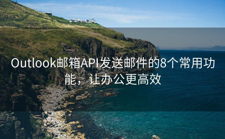 Outlook邮箱API发送邮件的8个常用功能，让办公更高效