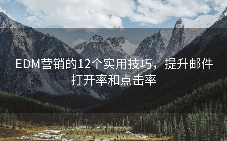 EDM营销的12个实用技巧，提升邮件打开率和点击率