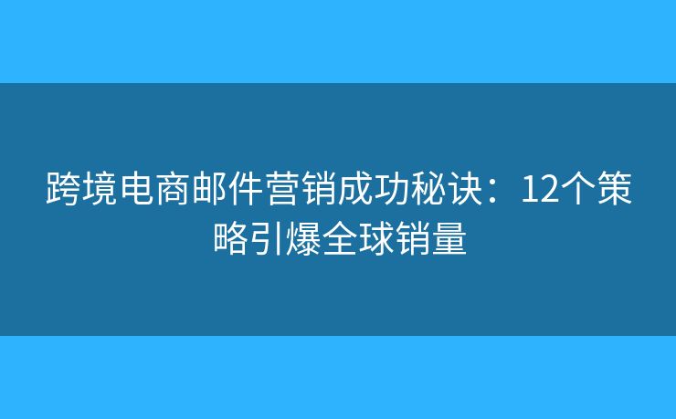 跨境电商邮件营销成功秘诀：12个策略引爆全球销量