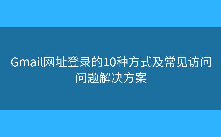 Gmail网址登录的10种方式及常见访问问题解决方案