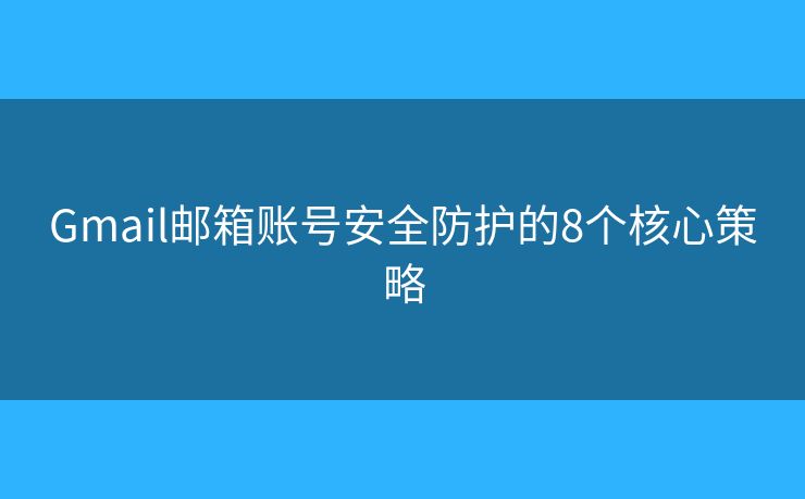 Gmail邮箱账号安全防护的8个核心策略 Gmail邮箱账号安全防护的8个核心策略