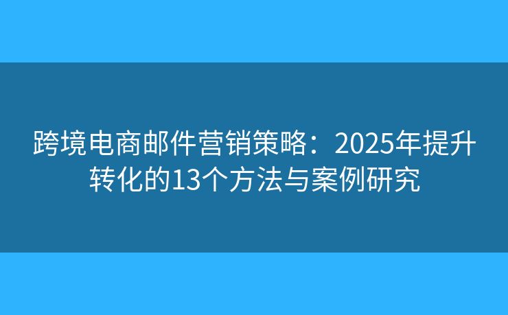 跨境电商邮件营销策略:2025年提升转化的13个方法与案例研究 跨境电商邮件营销策略:2025年提升转化的13个方法与案例研究