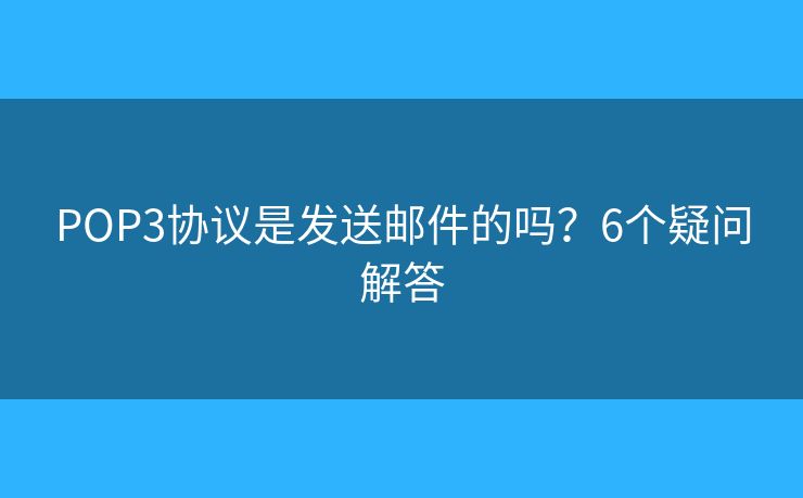 POP3协议是发送邮件的吗？6个疑问解答