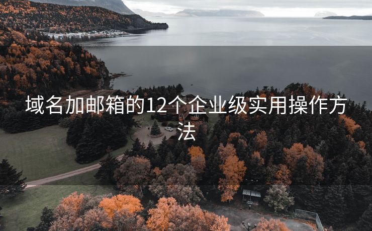域名加邮箱的12个企业级实用操作方法