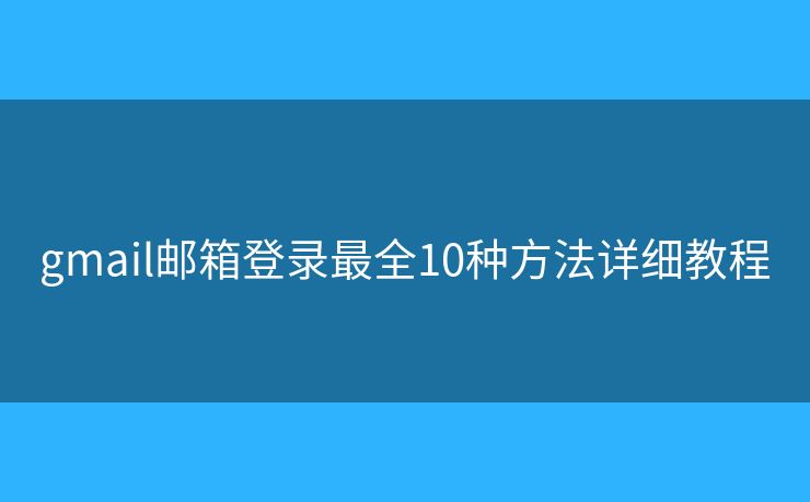 gmail邮箱登录最全10种方法详细教程