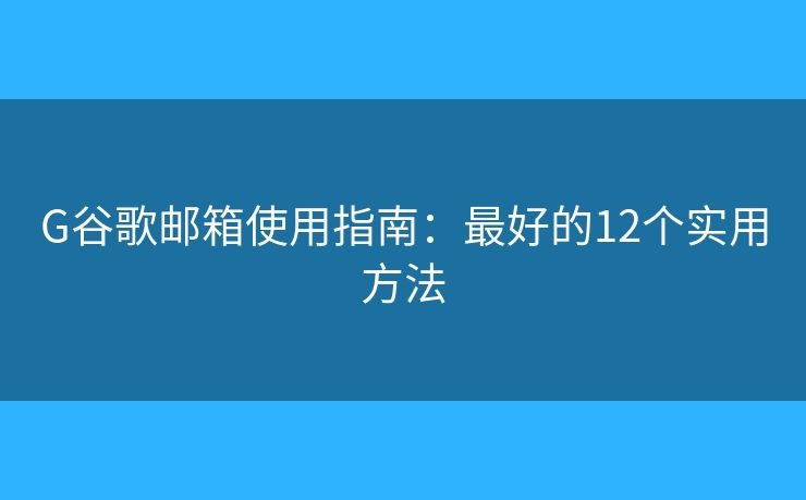 G谷歌邮箱使用指南：最好的12个实用方法