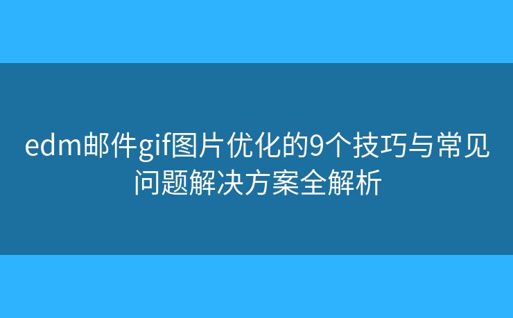 edm邮件gif图片优化的9个技巧与常见问题解决方案全解析