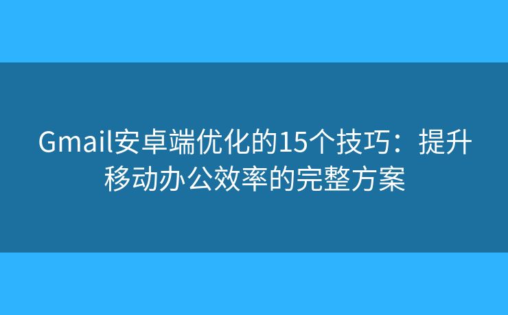 Gmail安卓端优化的15个技巧：提升移动办公效率的完整方案